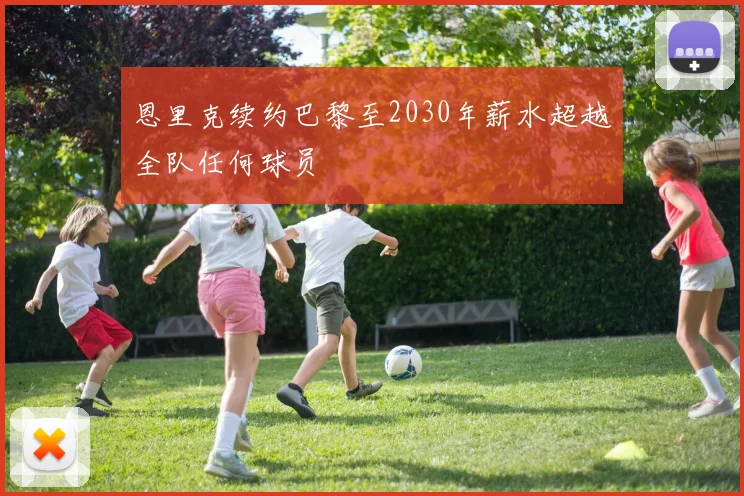 恩里克续约巴黎至2030年薪水超越全队任何球员