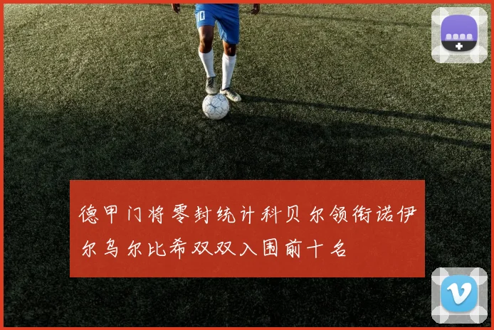 德甲门将零封统计科贝尔领衔诺伊尔乌尔比希双双入围前十名