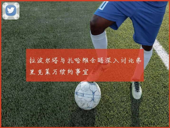 拉波尔塔与扎哈维会晤深入讨论弗里克莱万续约事宜