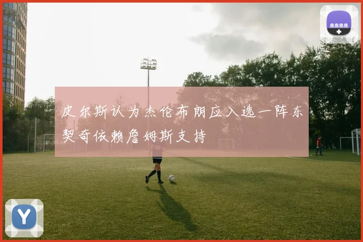 皮尔斯认为杰伦布朗应入选一阵东契奇依赖詹姆斯支持
