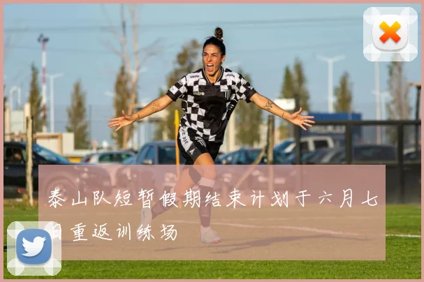 泰山队短暂假期结束计划于六月七日重返训练场