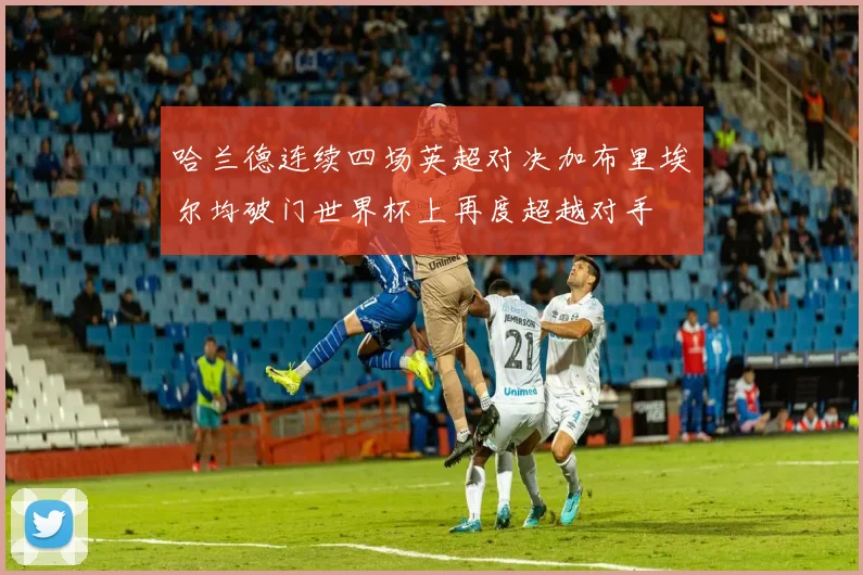 哈兰德连续四场英超对决加布里埃尔均破门世界杯上再度超越对手