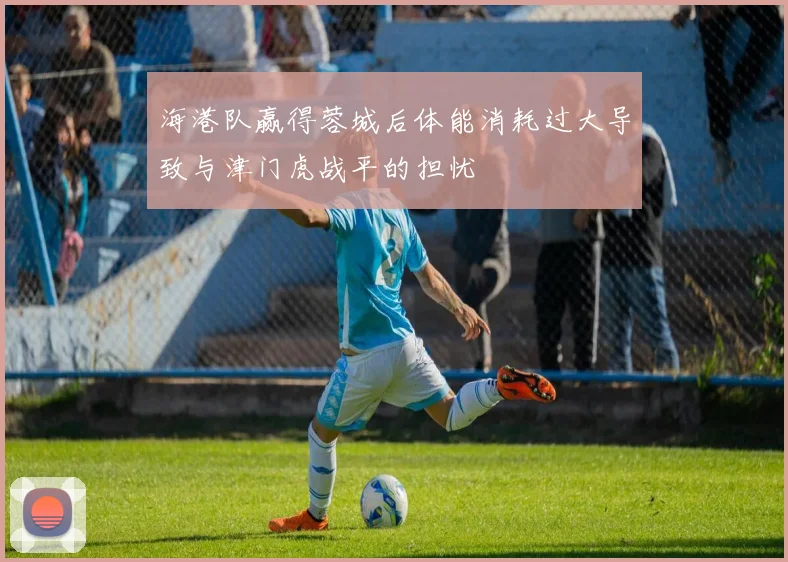 海港队赢得蓉城后体能消耗过大导致与津门虎战平的担忧