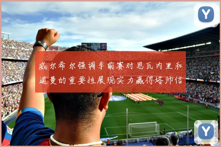 威尔希尔强调季前赛对恩瓦内里和道曼的重要性展现实力赢得塔帅信任