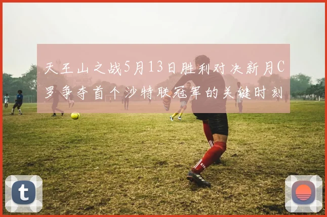 天王山之战5月13日胜利对决新月C罗争夺首个沙特联冠军的关键时刻