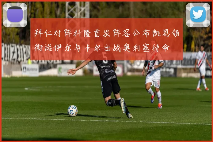 拜仁对阵科隆首发阵容公布凯恩领衔诺伊尔与卡尔出战奥利塞待命