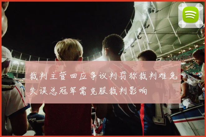 裁判主管回应争议判罚称裁判难免失误总冠军需克服裁判影响